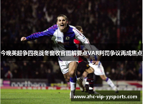 今晚英超争四夜战冬窗收官图解要点VAR判罚争议再成焦点