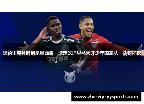 恩德里克补时绝杀墨西哥一球定乾坤皇马天才少年国家队一战封神夜 恩德里克补时绝杀墨西哥一球定乾坤皇马天才少年国家队一战封神夜