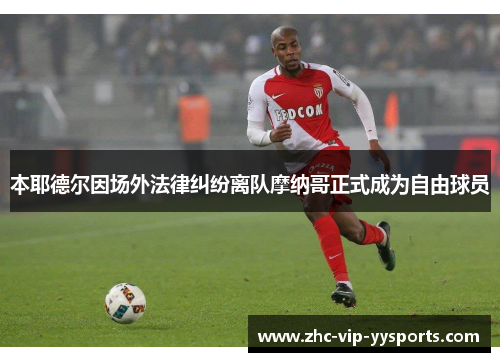 本耶德尔因场外法律纠纷离队摩纳哥正式成为自由球员 本耶德尔因场外法律纠纷离队摩纳哥正式成为自由球员