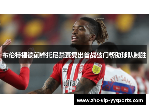 布伦特福德前锋托尼禁赛复出首战破门帮助球队制胜 布伦特福德前锋托尼禁赛复出首战破门帮助球队制胜