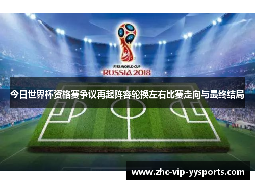 今日世界杯资格赛争议再起阵容轮换左右比赛走向与最终结局