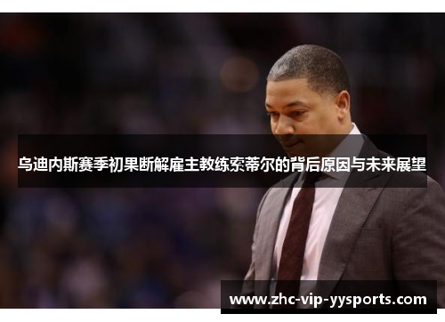乌迪内斯赛季初果断解雇主教练索蒂尔的背后原因与未来展望 乌迪内斯赛季初果断解雇主教练索蒂尔的背后原因与未来展望