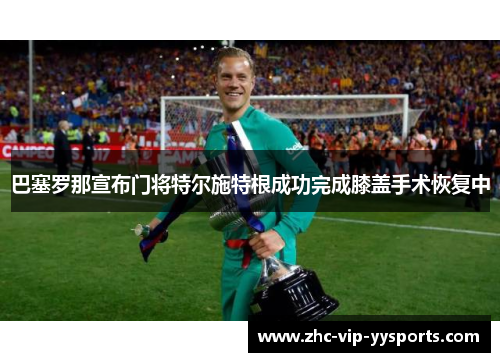 巴塞罗那宣布门将特尔施特根成功完成膝盖手术恢复中