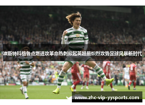 波斯特科格鲁点燃进攻革命热刺掀起英超最炽烈攻势足球风暴新时代 波斯特科格鲁点燃进攻革命热刺掀起英超最炽烈攻势足球风暴新时代